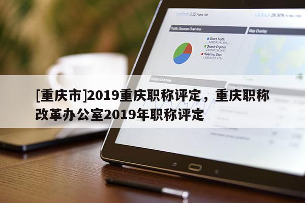 [重慶市]2019重慶職稱評定，重慶職稱改革辦公室2019年職稱評定