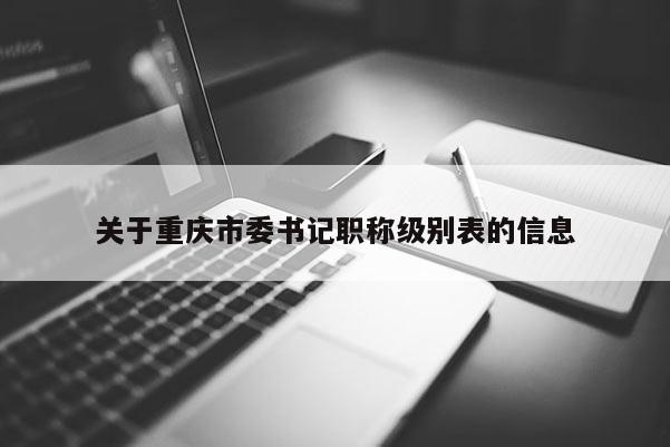 關(guān)于重慶市委書記職稱級別表的信息