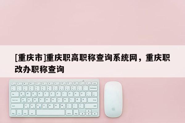 [重慶市]重慶職高職稱查詢系統(tǒng)網，重慶職改辦職稱查詢