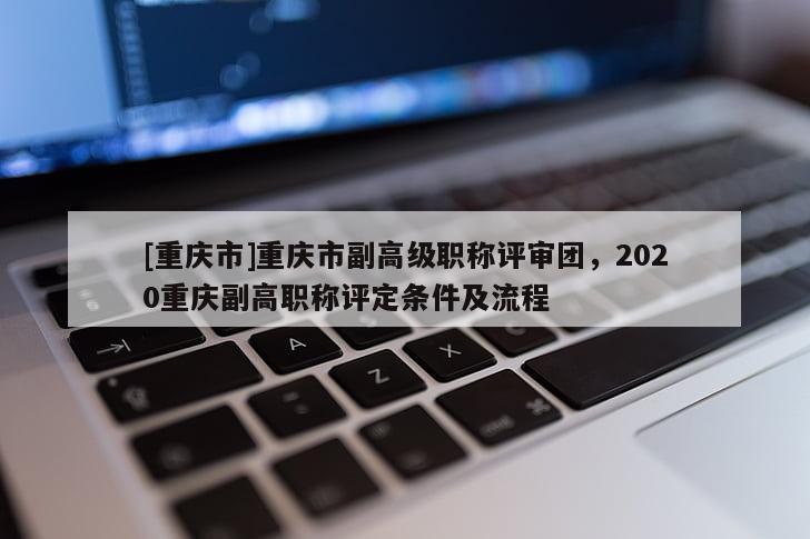 [重慶市]重慶市副高級職稱評審團，2020重慶副高職稱評定條件及流程