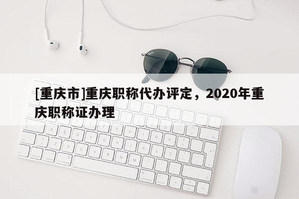 [重慶市]重慶職稱代辦評定，2020年重慶職稱證辦理