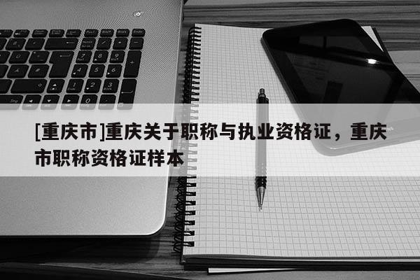 [重慶市]重慶關(guān)于職稱與執(zhí)業(yè)資格證，重慶市職稱資格證樣本