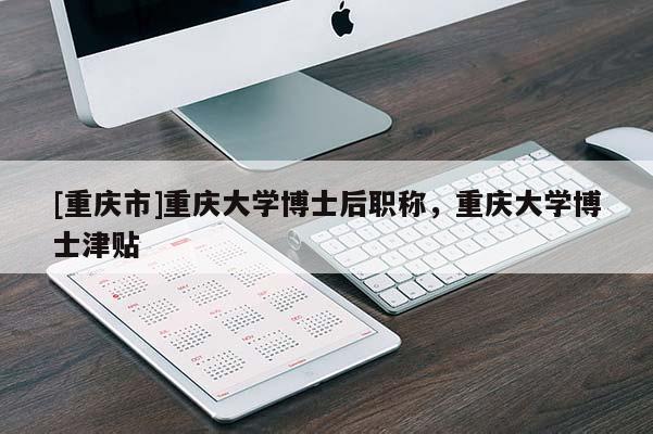 [重慶市]重慶大學博士后職稱，重慶大學博士津貼