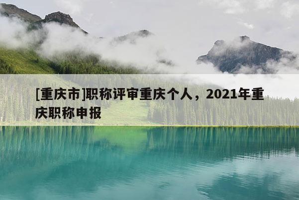 [重慶市]職稱評(píng)審重慶個(gè)人，2021年重慶職稱申報(bào)