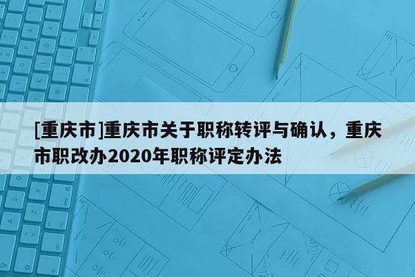 [重慶市]重慶市關(guān)于職稱轉(zhuǎn)評與確認(rèn)，重慶市職改辦2020年職稱評定辦法