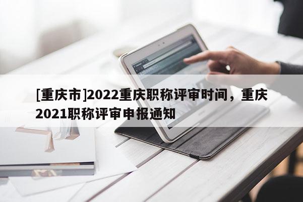 [重慶市]2022重慶職稱評審時間，重慶2021職稱評審申報通知