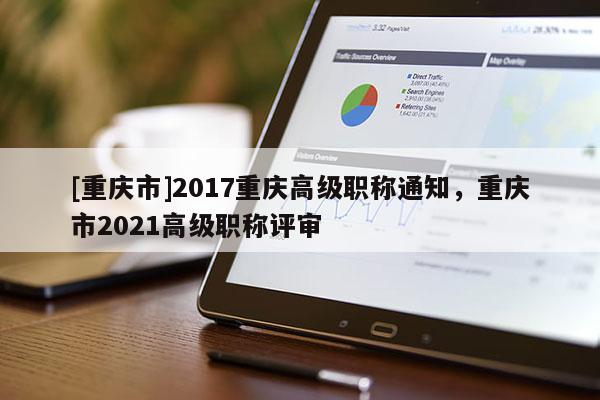 [重慶市]2017重慶高級職稱通知，重慶市2021高級職稱評審