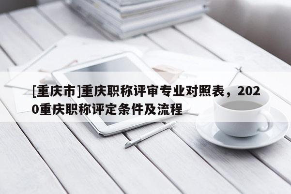 [重慶市]重慶職稱評審專業(yè)對照表，2020重慶職稱評定條件及流程