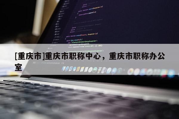 [重慶市]重慶市職稱中心，重慶市職稱辦公室