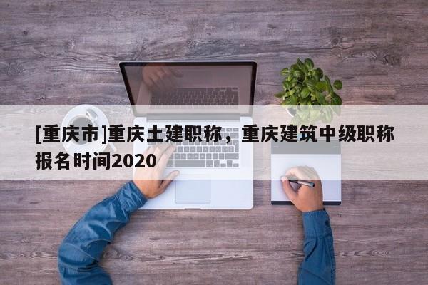 [重慶市]重慶土建職稱，重慶建筑中級(jí)職稱報(bào)名時(shí)間2020