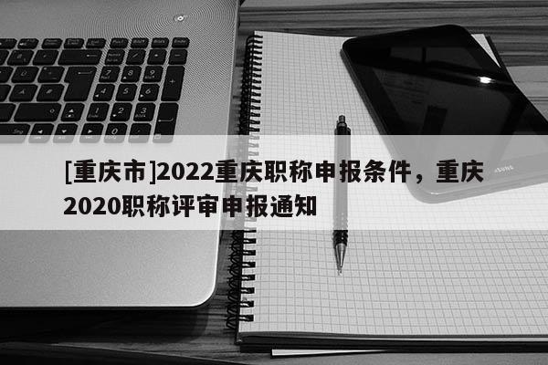 [重慶市]2022重慶職稱申報條件，重慶2020職稱評審申報通知