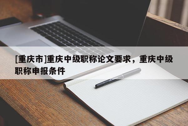 [重慶市]重慶中級職稱論文要求，重慶中級職稱申報條件