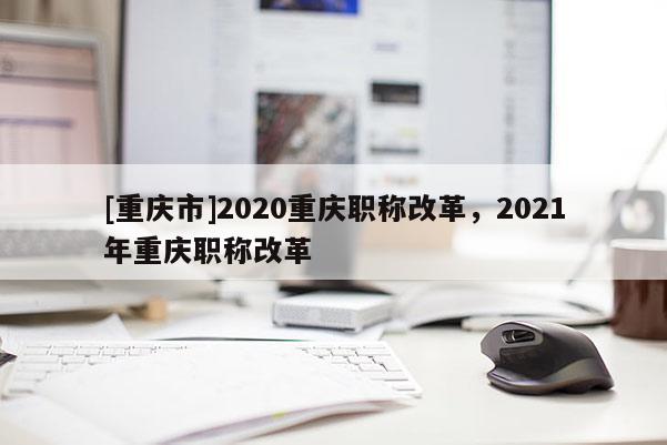 [重慶市]2020重慶職稱改革，2021年重慶職稱改革