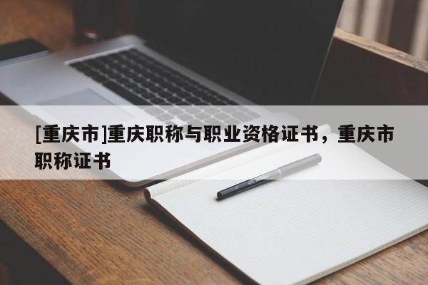 [重慶市]重慶職稱與職業(yè)資格證書，重慶市職稱證書