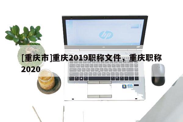 [重慶市]重慶2019職稱文件，重慶職稱2020