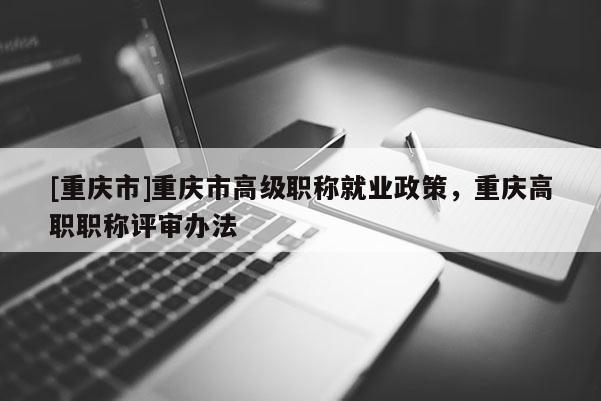 [重慶市]重慶市高級(jí)職稱就業(yè)政策，重慶高職職稱評(píng)審辦法