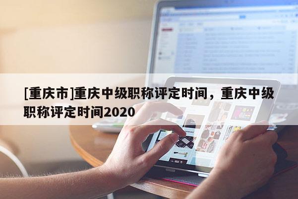 [重慶市]重慶中級職稱評定時(shí)間，重慶中級職稱評定時(shí)間2020