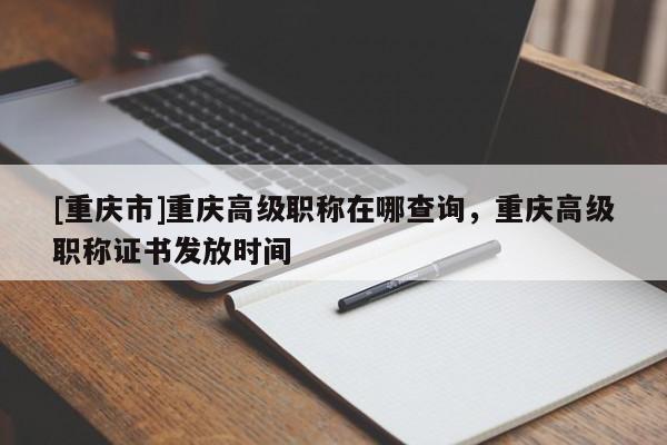 [重慶市]重慶高級職稱在哪查詢，重慶高級職稱證書發(fā)放時(shí)間