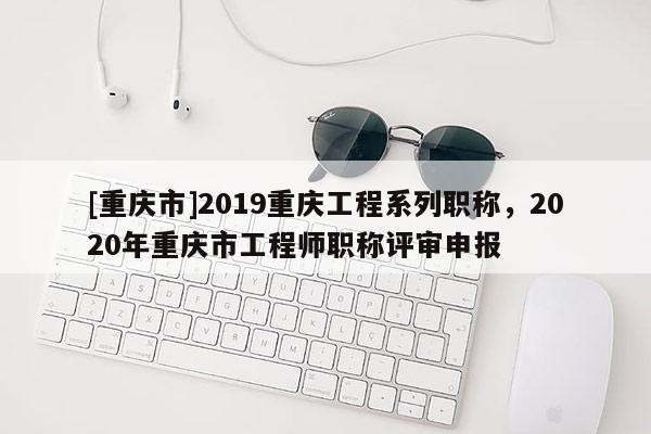 [重慶市]2019重慶工程系列職稱，2020年重慶市工程師職稱評(píng)審申報(bào)