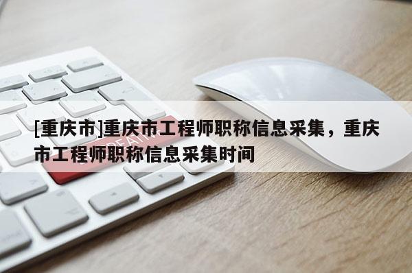 [重慶市]重慶市工程師職稱信息采集，重慶市工程師職稱信息采集時(shí)間