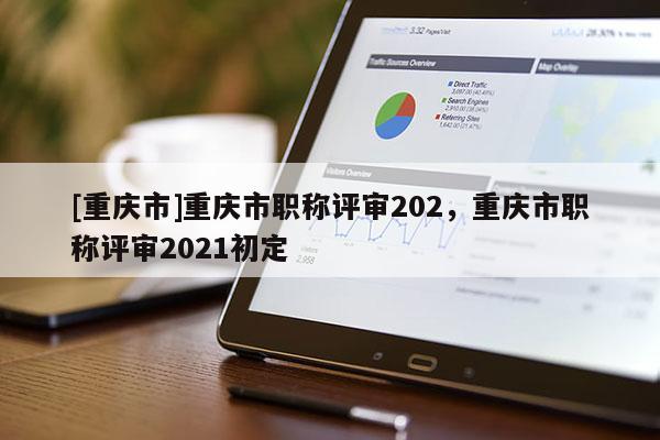 [重慶市]重慶市職稱評(píng)審202，重慶市職稱評(píng)審2021初定