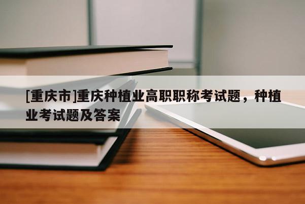 [重慶市]重慶種植業(yè)高職職稱考試題，種植業(yè)考試題及答案