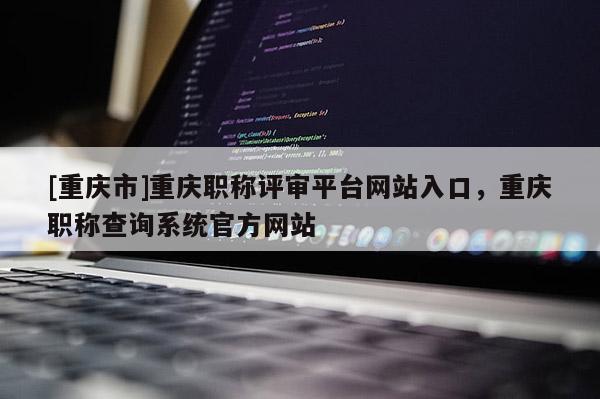 [重慶市]重慶職稱評審平臺網(wǎng)站入口，重慶職稱查詢系統(tǒng)官方網(wǎng)站