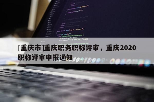 [重慶市]重慶職務(wù)職稱評審，重慶2020職稱評審申報通知