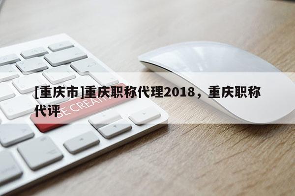 [重慶市]重慶職稱代理2018，重慶職稱代評