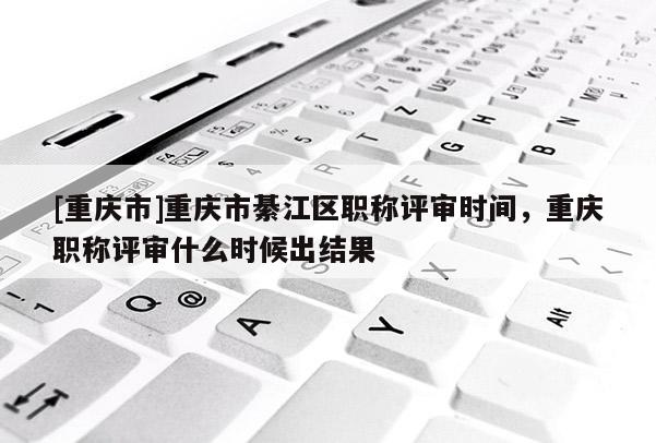 [重慶市]重慶市綦江區(qū)職稱評審時間，重慶職稱評審什么時候出結果