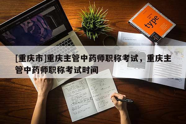 [重慶市]重慶主管中藥師職稱考試，重慶主管中藥師職稱考試時(shí)間