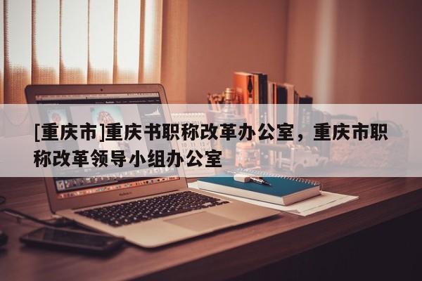 [重慶市]重慶書職稱改革辦公室，重慶市職稱改革領(lǐng)導(dǎo)小組辦公室