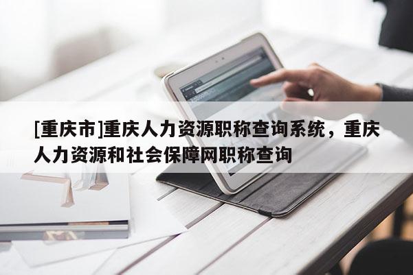 [重慶市]重慶人力資源職稱查詢系統(tǒng)，重慶人力資源和社會保障網(wǎng)職稱查詢