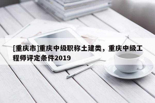 [重慶市]重慶中級職稱土建類，重慶中級工程師評定條件2019