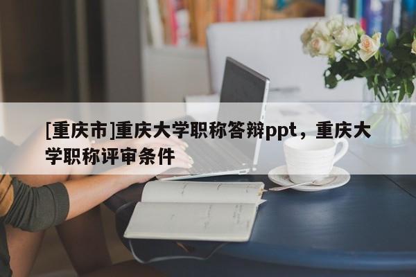 [重慶市]重慶大學(xué)職稱答辯ppt，重慶大學(xué)職稱評審條件