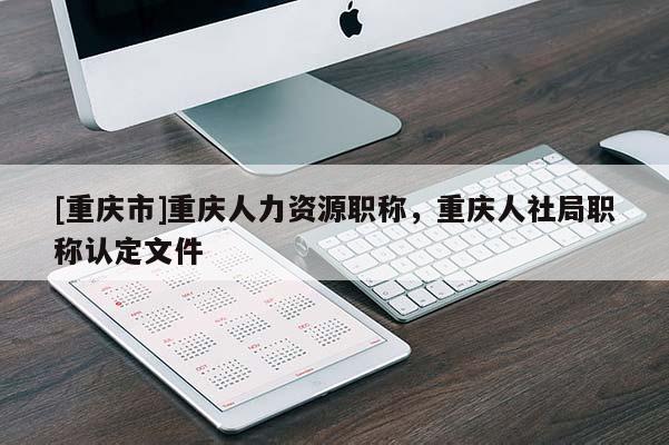 [重慶市]重慶人力資源職稱，重慶人社局職稱認定文件