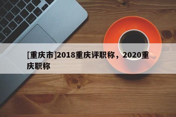 [重慶市]2018重慶評職稱，2020重慶職稱