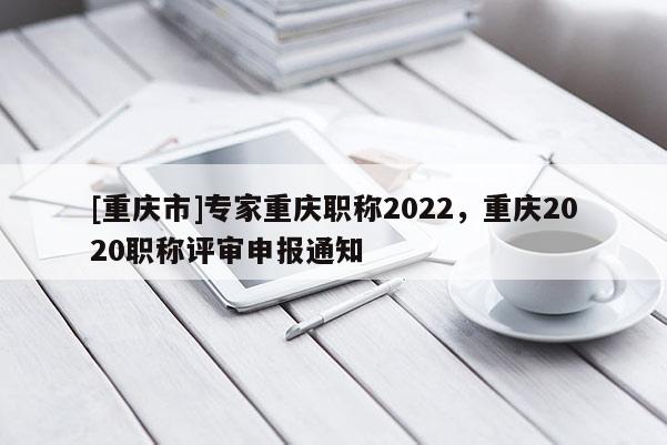 [重慶市]專家重慶職稱2022，重慶2020職稱評審申報通知