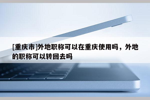 [重慶市]外地職稱可以在重慶使用嗎，外地的職稱可以轉(zhuǎn)回去嗎