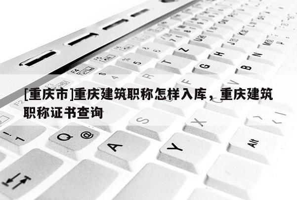 [重慶市]重慶建筑職稱怎樣入庫，重慶建筑職稱證書查詢