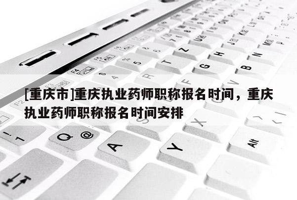 [重慶市]重慶執(zhí)業(yè)藥師職稱報(bào)名時(shí)間，重慶執(zhí)業(yè)藥師職稱報(bào)名時(shí)間安排