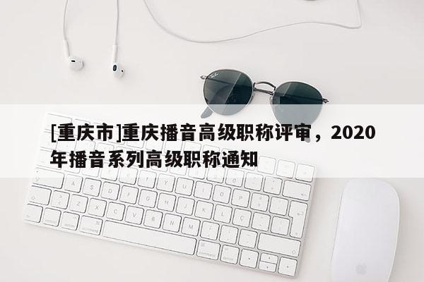 [重慶市]重慶播音高級職稱評審，2020年播音系列高級職稱通知