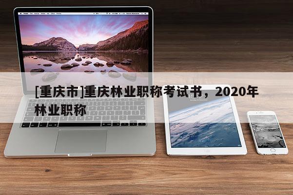 [重慶市]重慶林業(yè)職稱考試書，2020年林業(yè)職稱