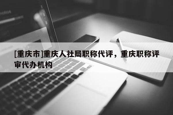 [重慶市]重慶人社局職稱代評，重慶職稱評審代辦機構(gòu)