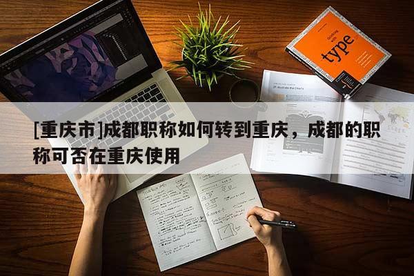 [重慶市]成都職稱如何轉(zhuǎn)到重慶，成都的職稱可否在重慶使用