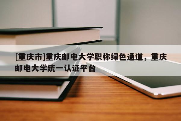 [重慶市]重慶郵電大學(xué)職稱綠色通道，重慶郵電大學(xué)統(tǒng)一認(rèn)證平臺(tái)