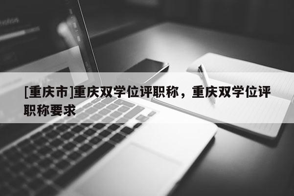 [重慶市]重慶雙學(xué)位評職稱，重慶雙學(xué)位評職稱要求