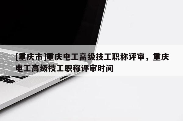 [重慶市]重慶電工高級(jí)技工職稱評(píng)審，重慶電工高級(jí)技工職稱評(píng)審時(shí)間