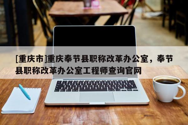 [重慶市]重慶奉節(jié)縣職稱改革辦公室，奉節(jié)縣職稱改革辦公室工程師查詢官網(wǎng)