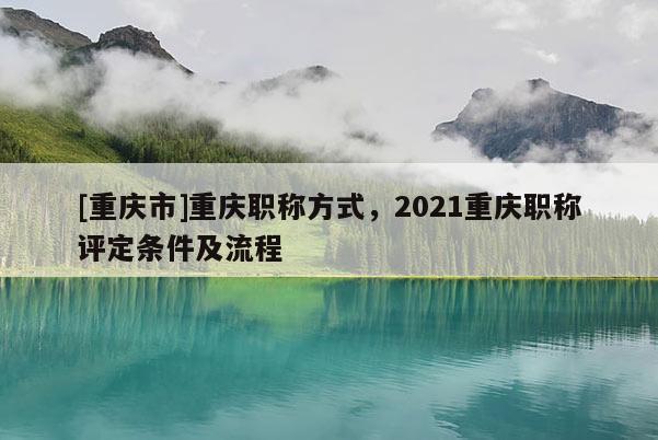 [重慶市]重慶職稱方式，2021重慶職稱評(píng)定條件及流程